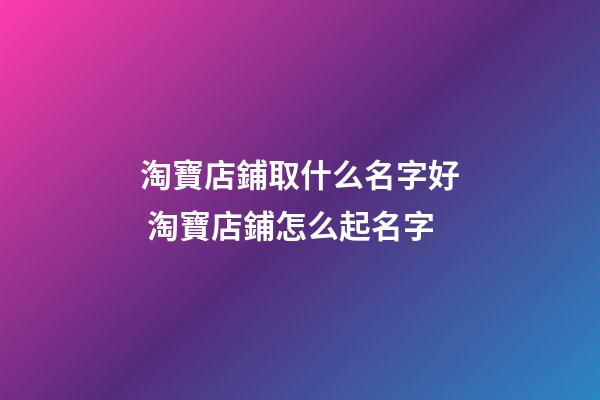 淘寶店鋪取什么名字好 淘寶店鋪怎么起名字-第1張-店鋪起名-玄機派